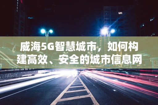 威海5G智慧城市，如何构建高效、安全的城市信息网络？