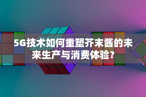 5G技术如何重塑芥末酱的未来生产与消费体验？