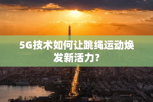 5G技术如何让跳绳运动焕发新活力？