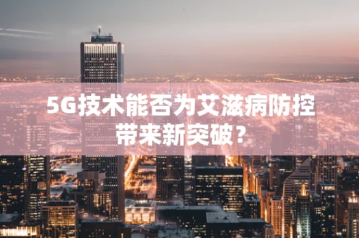 5G技术能否为艾滋病防控带来新突破？