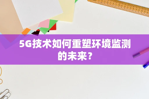 5G技术如何重塑环境监测的未来？