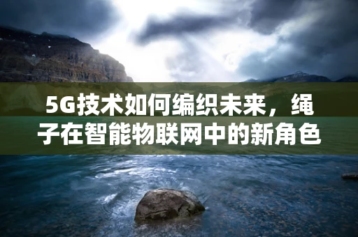 5G技术如何编织未来，绳子在智能物联网中的新角色？