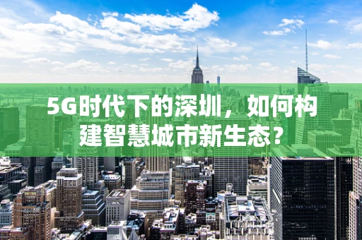 5G时代下的深圳，如何构建智慧城市新生态？