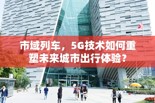 市域列车，5G技术如何重塑未来城市出行体验？
