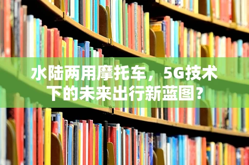 水陆两用摩托车，5G技术下的未来出行新蓝图？