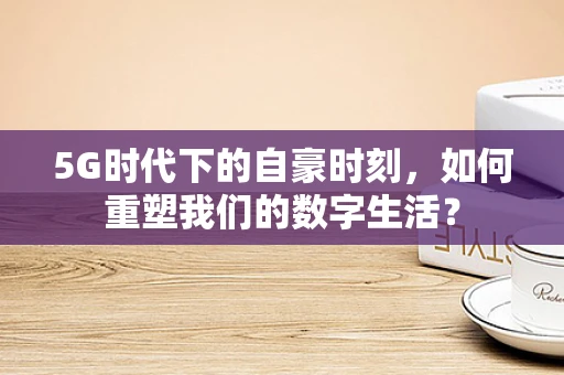 5G时代下的自豪时刻，如何重塑我们的数字生活？
