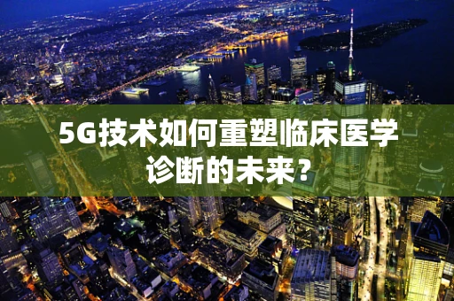 5G技术如何重塑临床医学诊断的未来？