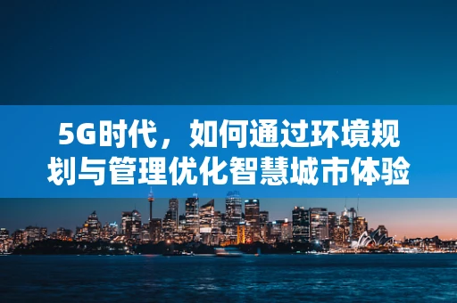 5G时代，如何通过环境规划与管理优化智慧城市体验？