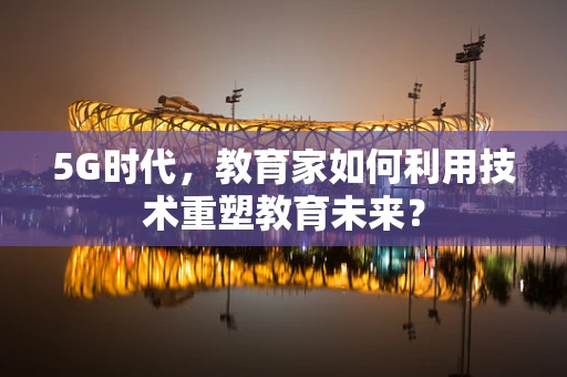 5G时代，教育家如何利用技术重塑教育未来？