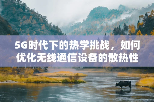 5G时代下的热学挑战，如何优化无线通信设备的散热性能？