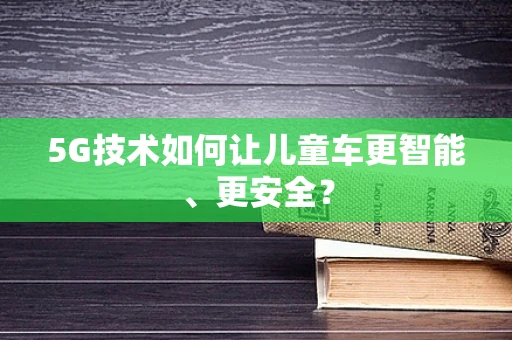 5G技术如何让儿童车更智能、更安全？