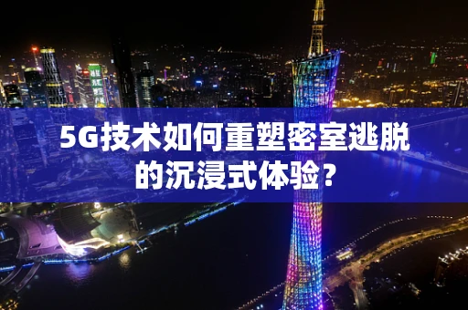 5G技术如何重塑密室逃脱的沉浸式体验？