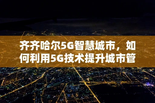 齐齐哈尔5G智慧城市，如何利用5G技术提升城市管理效率？
