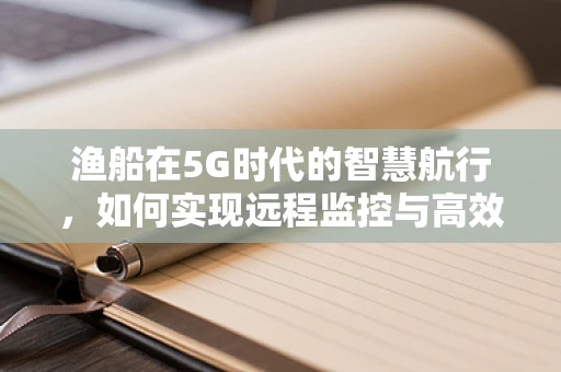 渔船在5G时代的智慧航行，如何实现远程监控与高效管理？