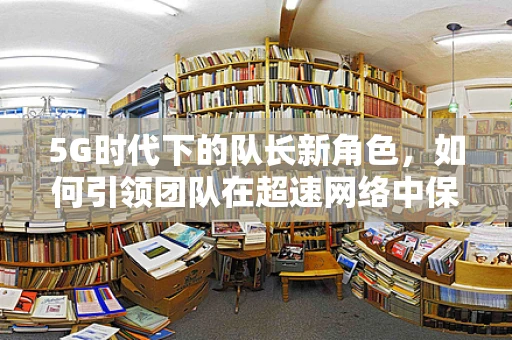 5G时代下的队长新角色，如何引领团队在超速网络中保持方向？