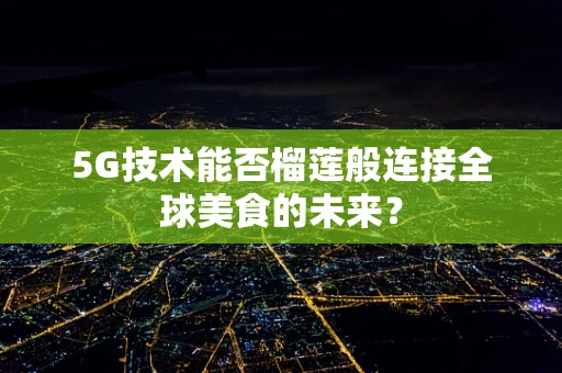 5G技术能否榴莲般连接全球美食的未来？