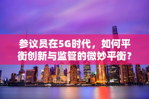 参议员在5G时代，如何平衡创新与监管的微妙平衡？