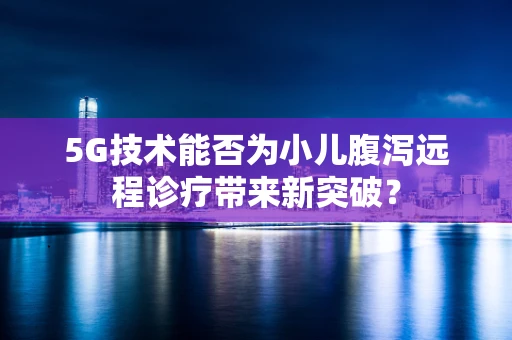 5G技术能否为小儿腹泻远程诊疗带来新突破？