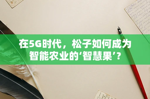 在5G时代，松子如何成为智能农业的‘智慧果’？