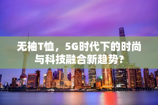 无袖T恤，5G时代下的时尚与科技融合新趋势？