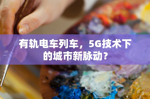 有轨电车列车，5G技术下的城市新脉动？