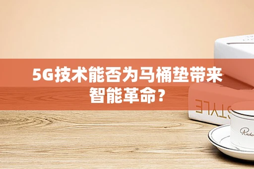 5G技术能否为马桶垫带来智能革命？
