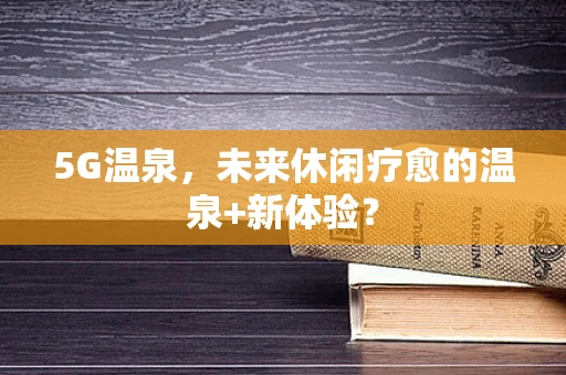 5G温泉，未来休闲疗愈的温泉+新体验？