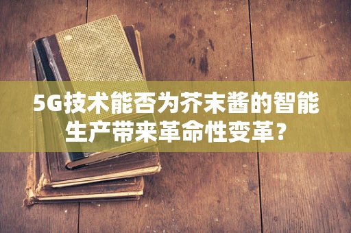 5G技术能否为芥末酱的智能生产带来革命性变革？