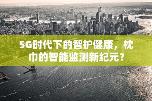 5G时代下的智护健康，枕巾的智能监测新纪元？