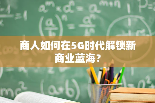商人如何在5G时代解锁新商业蓝海？