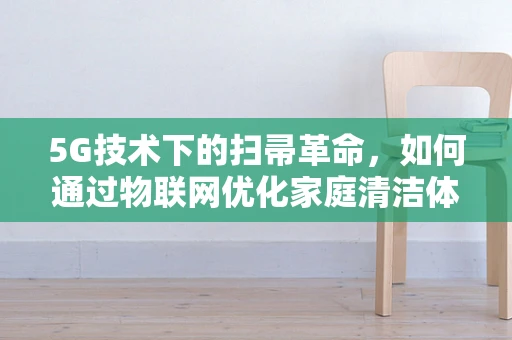 5G技术下的扫帚革命，如何通过物联网优化家庭清洁体验？