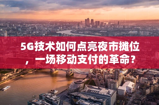5G技术如何点亮夜市摊位，一场移动支付的革命？