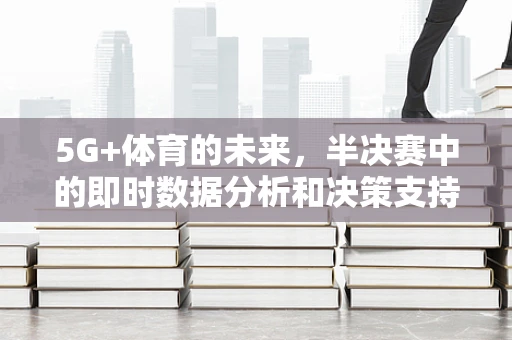 5G+体育的未来，半决赛中的即时数据分析和决策支持如何重塑赛场？