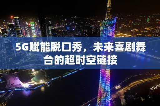 5G赋能脱口秀，未来喜剧舞台的超时空链接
