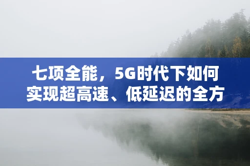七项全能，5G时代下如何实现超高速、低延迟的全方位应用体验？