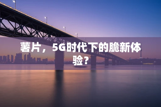 薯片，5G时代下的脆新体验？