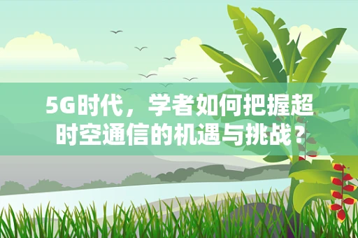 5G时代，学者如何把握超时空通信的机遇与挑战？