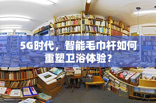 5G时代，智能毛巾杆如何重塑卫浴体验？