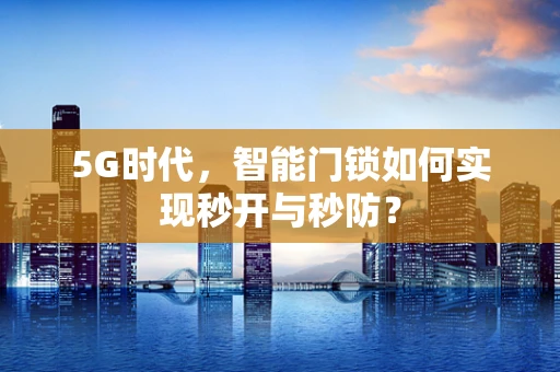 5G时代，智能门锁如何实现秒开与秒防？