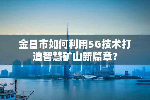 金昌市如何利用5G技术打造智慧矿山新篇章？