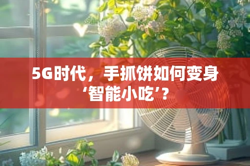 5G时代，手抓饼如何变身‘智能小吃’？