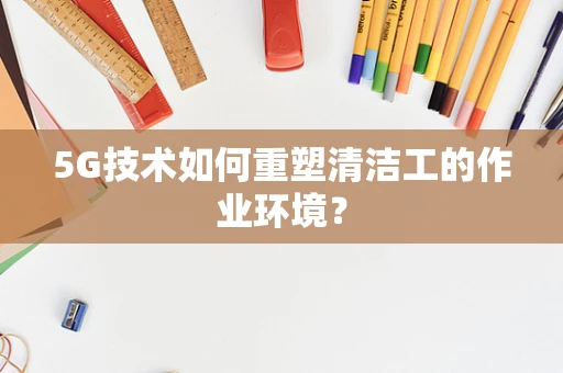 5G技术如何重塑清洁工的作业环境？