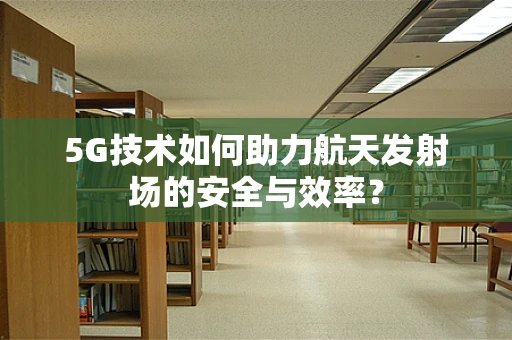 5G技术如何助力航天发射场的安全与效率？