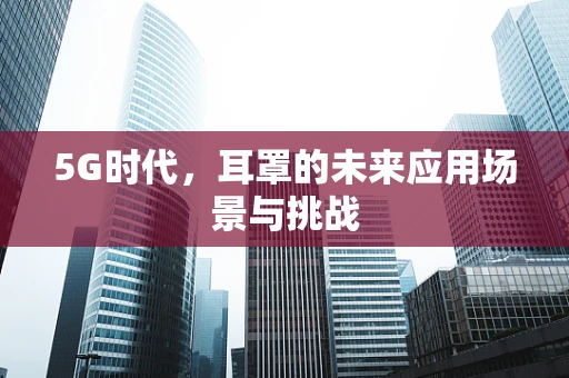 5G时代，耳罩的未来应用场景与挑战