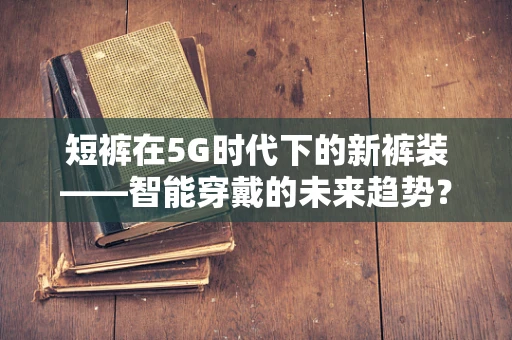 短裤在5G时代下的新裤装——智能穿戴的未来趋势？