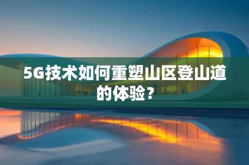 5G技术如何重塑山区登山道的体验？