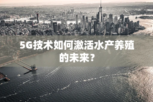 5G技术如何激活水产养殖的未来？