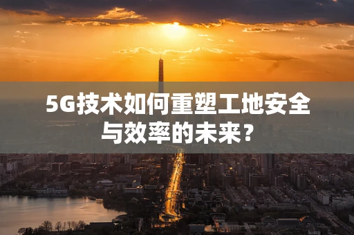 5G技术如何重塑工地安全与效率的未来？