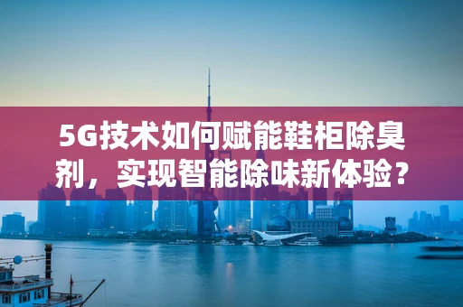 5G技术如何赋能鞋柜除臭剂，实现智能除味新体验？