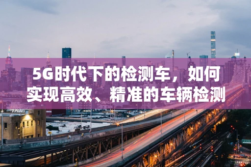 5G时代下的检测车，如何实现高效、精准的车辆检测？